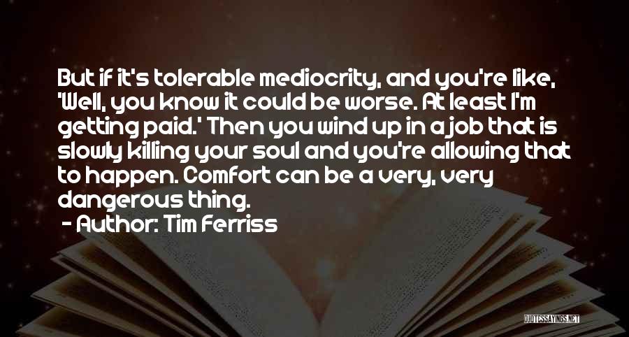 Tim Ferriss Quotes: But If It's Tolerable Mediocrity, And You're Like, 'well, You Know It Could Be Worse. At Least I'm Getting Paid.'