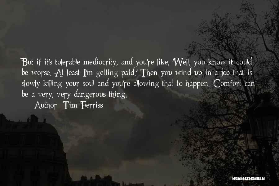 Tim Ferriss Quotes: But If It's Tolerable Mediocrity, And You're Like, 'well, You Know It Could Be Worse. At Least I'm Getting Paid.'