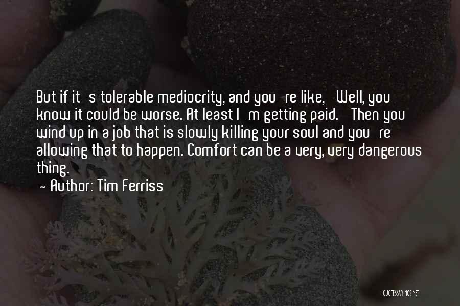 Tim Ferriss Quotes: But If It's Tolerable Mediocrity, And You're Like, 'well, You Know It Could Be Worse. At Least I'm Getting Paid.'