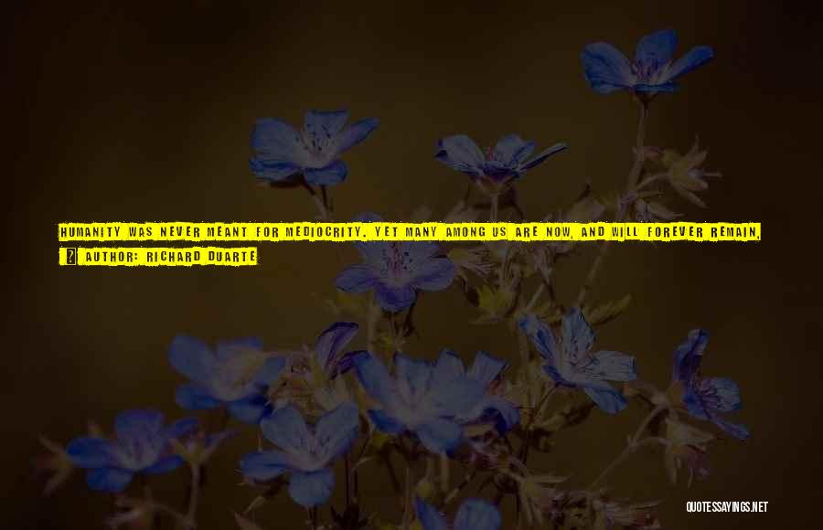 Richard Duarte Quotes: Humanity Was Never Meant For Mediocrity. Yet Many Among Us Are Now, And Will Forever Remain, Limited By Their Profound