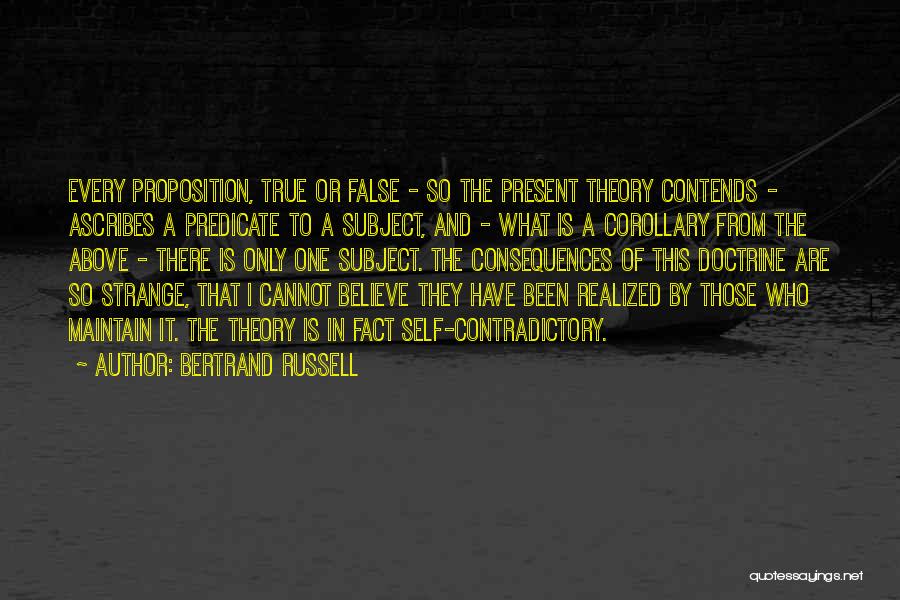 Bertrand Russell Quotes: Every Proposition, True Or False - So The Present Theory Contends - Ascribes A Predicate To A Subject, And -