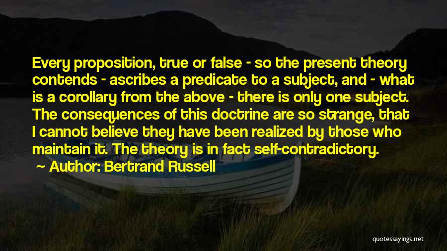 Bertrand Russell Quotes: Every Proposition, True Or False - So The Present Theory Contends - Ascribes A Predicate To A Subject, And -