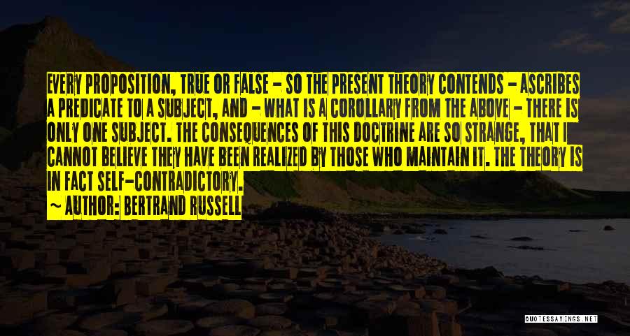 Bertrand Russell Quotes: Every Proposition, True Or False - So The Present Theory Contends - Ascribes A Predicate To A Subject, And -