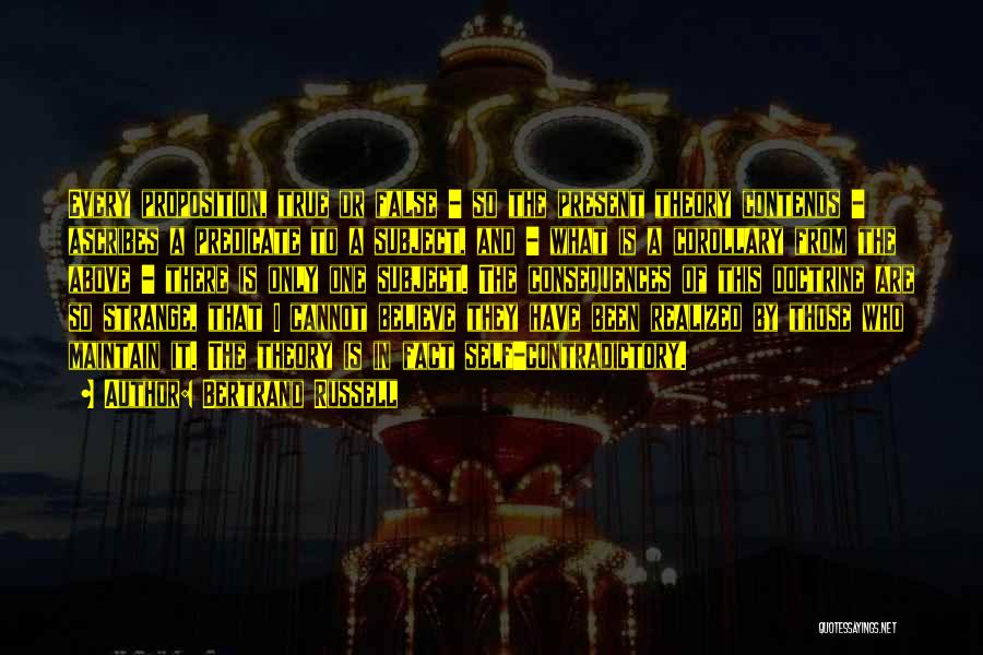 Bertrand Russell Quotes: Every Proposition, True Or False - So The Present Theory Contends - Ascribes A Predicate To A Subject, And -