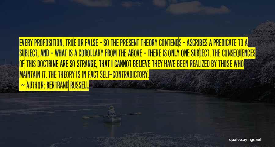 Bertrand Russell Quotes: Every Proposition, True Or False - So The Present Theory Contends - Ascribes A Predicate To A Subject, And -