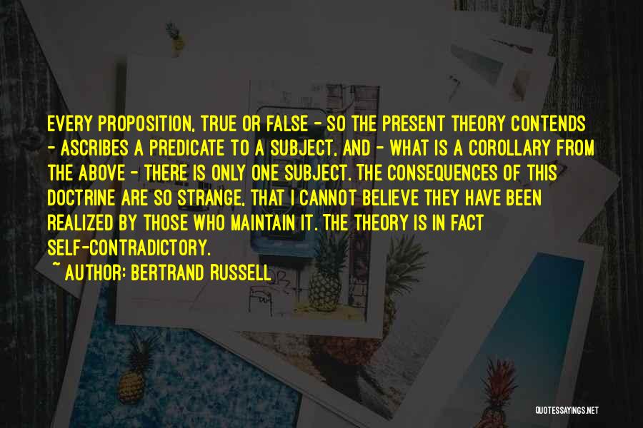 Bertrand Russell Quotes: Every Proposition, True Or False - So The Present Theory Contends - Ascribes A Predicate To A Subject, And -