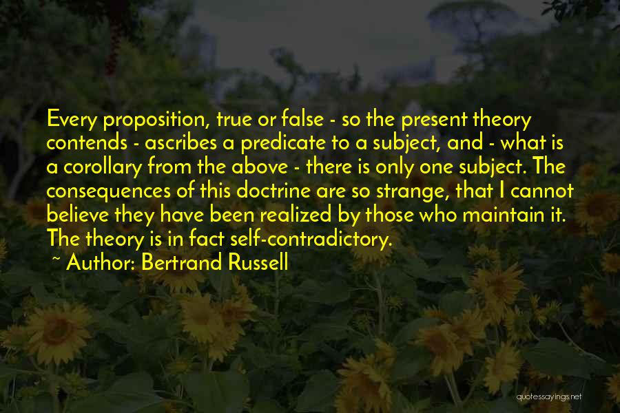 Bertrand Russell Quotes: Every Proposition, True Or False - So The Present Theory Contends - Ascribes A Predicate To A Subject, And -