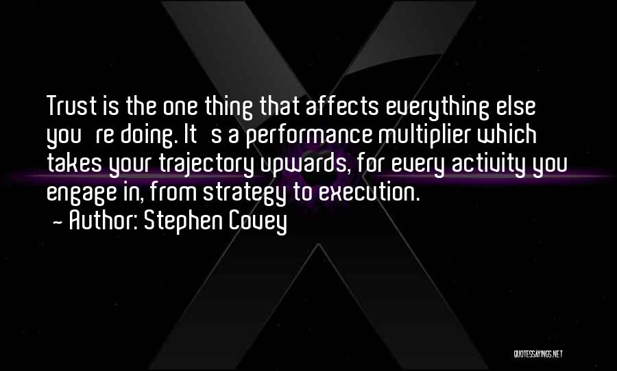 Stephen Covey Quotes: Trust Is The One Thing That Affects Everything Else You're Doing. It's A Performance Multiplier Which Takes Your Trajectory Upwards,