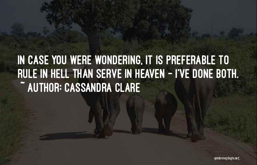 Cassandra Clare Quotes: In Case You Were Wondering, It Is Preferable To Rule In Hell Than Serve In Heaven - I've Done Both.