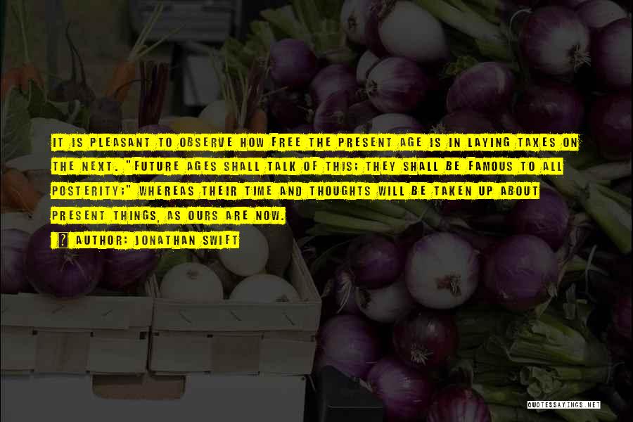 Jonathan Swift Quotes: It Is Pleasant To Observe How Free The Present Age Is In Laying Taxes On The Next. Future Ages Shall