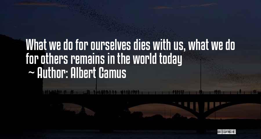 Albert Camus Quotes: What We Do For Ourselves Dies With Us, What We Do For Others Remains In The World Today