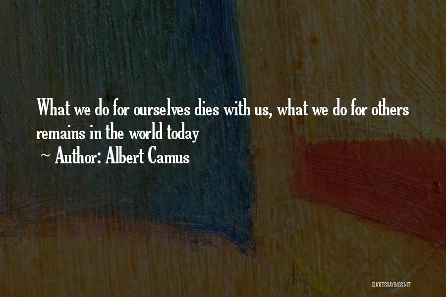 Albert Camus Quotes: What We Do For Ourselves Dies With Us, What We Do For Others Remains In The World Today