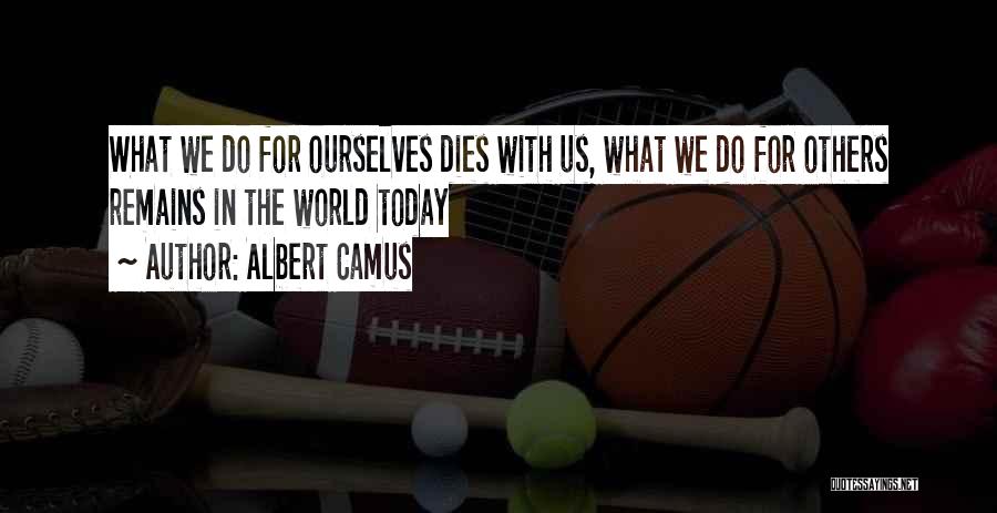 Albert Camus Quotes: What We Do For Ourselves Dies With Us, What We Do For Others Remains In The World Today