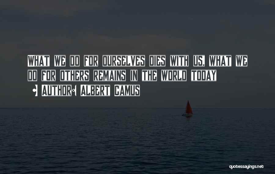 Albert Camus Quotes: What We Do For Ourselves Dies With Us, What We Do For Others Remains In The World Today