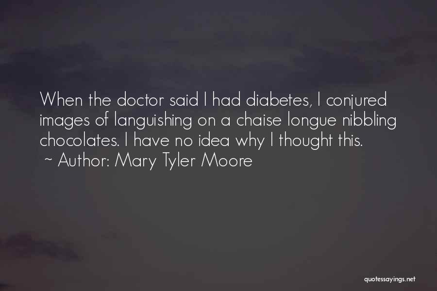 Mary Tyler Moore Quotes: When The Doctor Said I Had Diabetes, I Conjured Images Of Languishing On A Chaise Longue Nibbling Chocolates. I Have