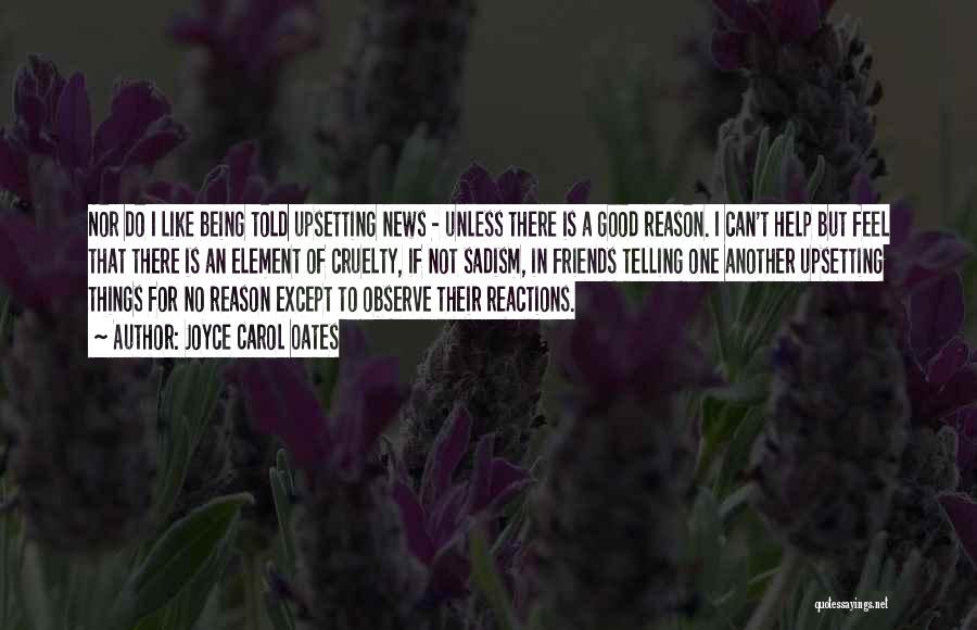 Joyce Carol Oates Quotes: Nor Do I Like Being Told Upsetting News - Unless There Is A Good Reason. I Can't Help But Feel