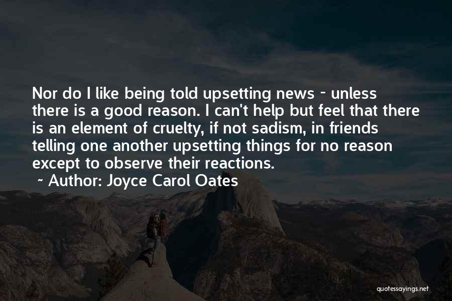 Joyce Carol Oates Quotes: Nor Do I Like Being Told Upsetting News - Unless There Is A Good Reason. I Can't Help But Feel