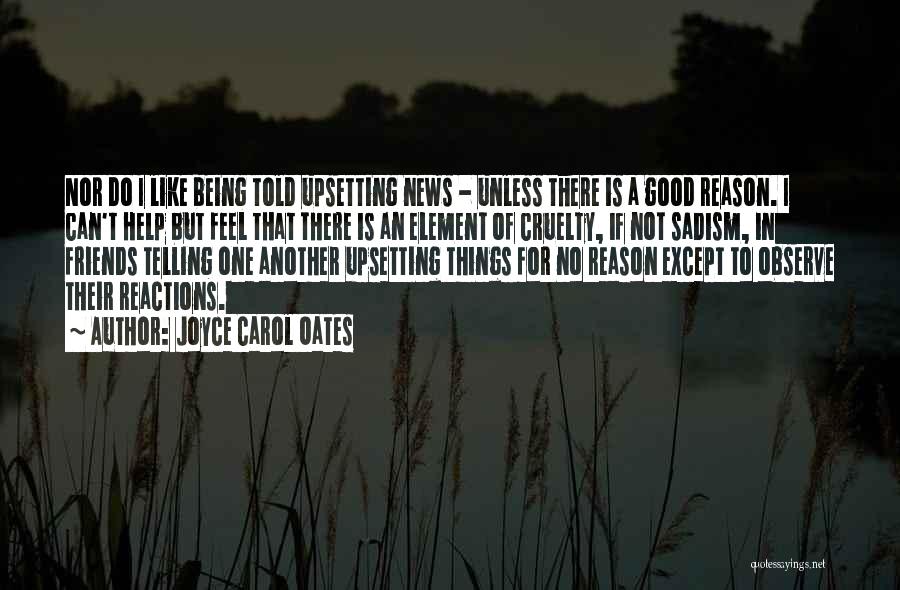 Joyce Carol Oates Quotes: Nor Do I Like Being Told Upsetting News - Unless There Is A Good Reason. I Can't Help But Feel