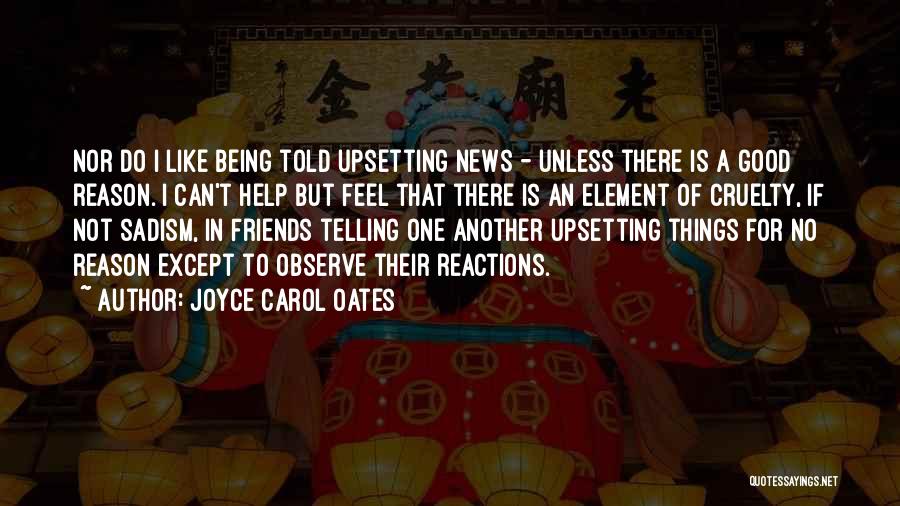 Joyce Carol Oates Quotes: Nor Do I Like Being Told Upsetting News - Unless There Is A Good Reason. I Can't Help But Feel