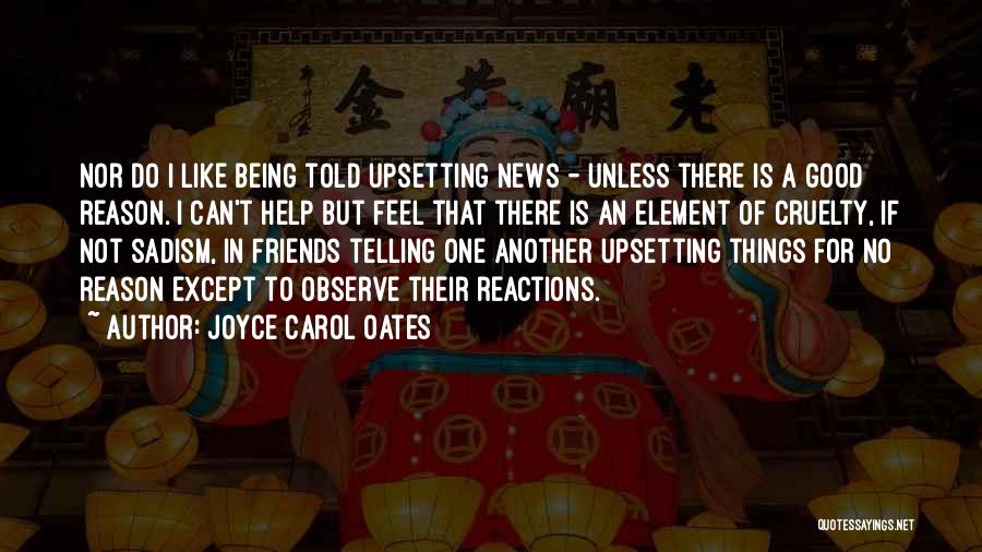 Joyce Carol Oates Quotes: Nor Do I Like Being Told Upsetting News - Unless There Is A Good Reason. I Can't Help But Feel