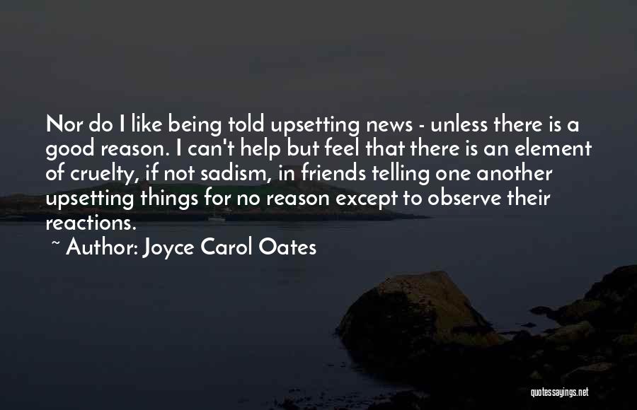 Joyce Carol Oates Quotes: Nor Do I Like Being Told Upsetting News - Unless There Is A Good Reason. I Can't Help But Feel