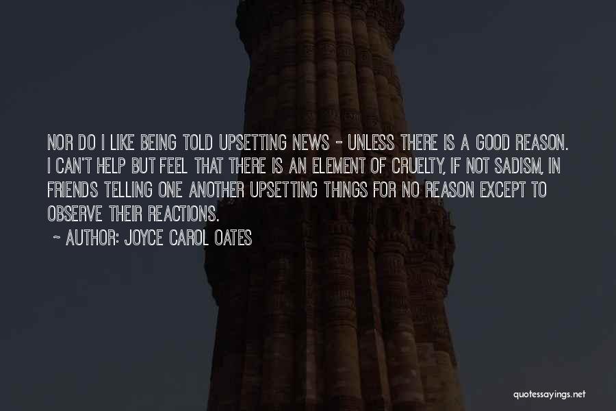 Joyce Carol Oates Quotes: Nor Do I Like Being Told Upsetting News - Unless There Is A Good Reason. I Can't Help But Feel