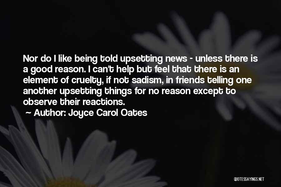 Joyce Carol Oates Quotes: Nor Do I Like Being Told Upsetting News - Unless There Is A Good Reason. I Can't Help But Feel