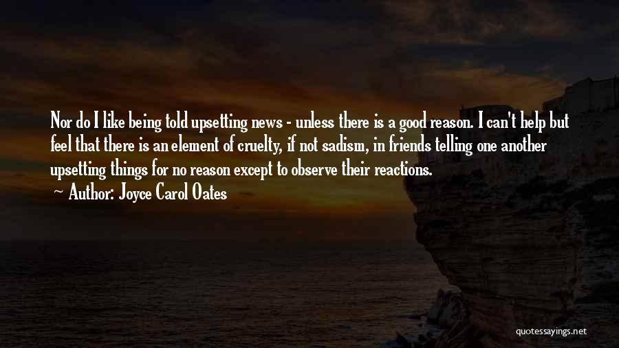 Joyce Carol Oates Quotes: Nor Do I Like Being Told Upsetting News - Unless There Is A Good Reason. I Can't Help But Feel