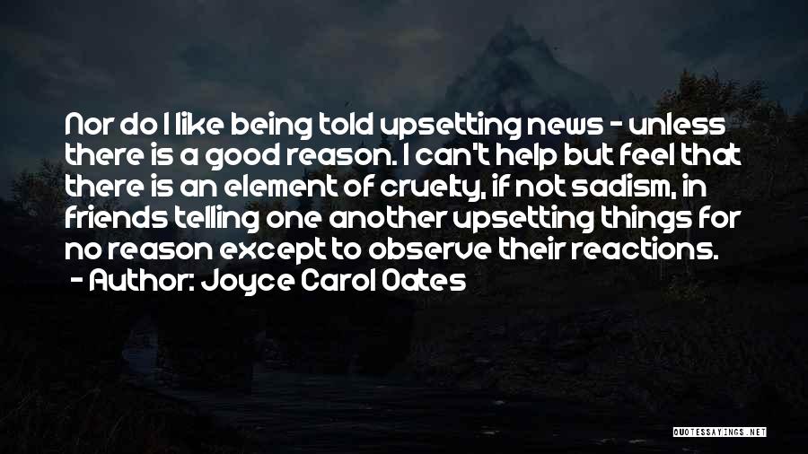 Joyce Carol Oates Quotes: Nor Do I Like Being Told Upsetting News - Unless There Is A Good Reason. I Can't Help But Feel