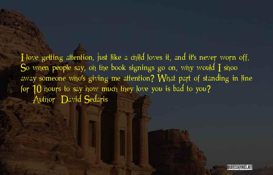 David Sedaris Quotes: I Love Getting Attention, Just Like A Child Loves It, And It's Never Worn Off. So When People Say, Oh