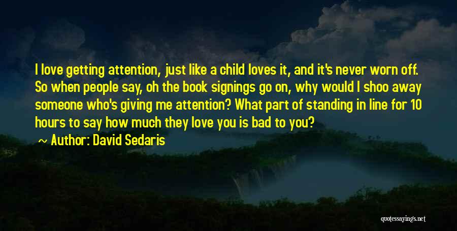 David Sedaris Quotes: I Love Getting Attention, Just Like A Child Loves It, And It's Never Worn Off. So When People Say, Oh