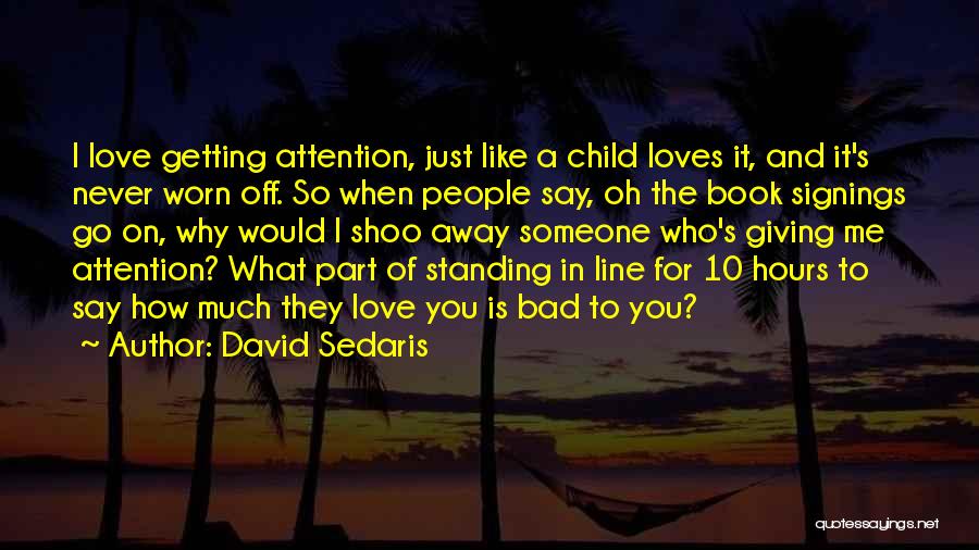 David Sedaris Quotes: I Love Getting Attention, Just Like A Child Loves It, And It's Never Worn Off. So When People Say, Oh