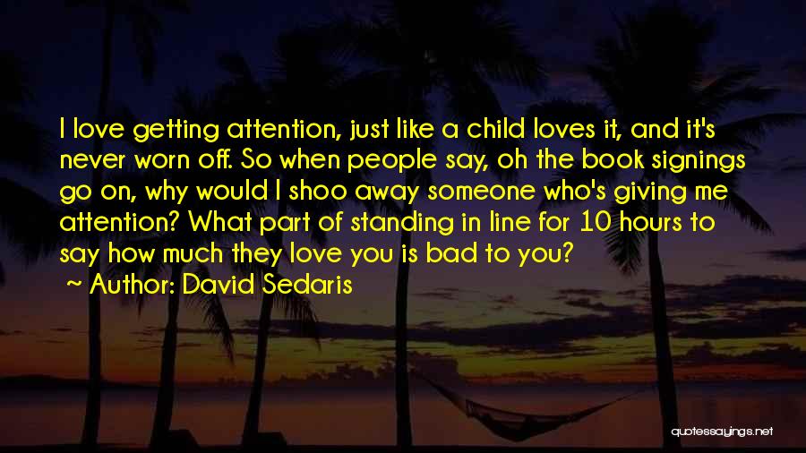 David Sedaris Quotes: I Love Getting Attention, Just Like A Child Loves It, And It's Never Worn Off. So When People Say, Oh