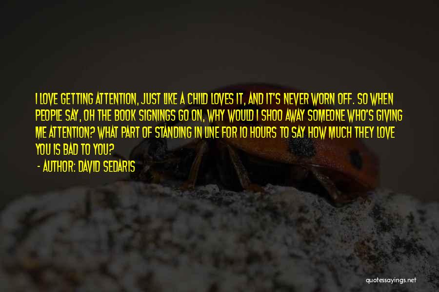 David Sedaris Quotes: I Love Getting Attention, Just Like A Child Loves It, And It's Never Worn Off. So When People Say, Oh