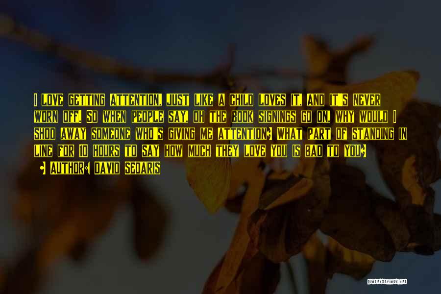 David Sedaris Quotes: I Love Getting Attention, Just Like A Child Loves It, And It's Never Worn Off. So When People Say, Oh