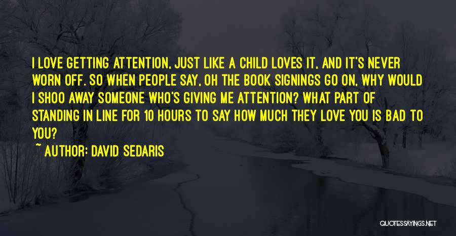 David Sedaris Quotes: I Love Getting Attention, Just Like A Child Loves It, And It's Never Worn Off. So When People Say, Oh