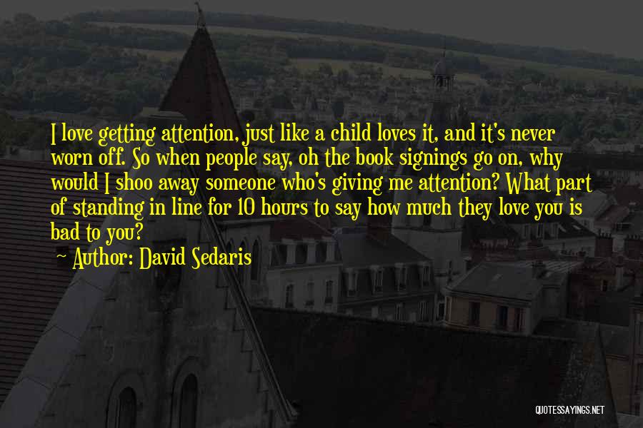 David Sedaris Quotes: I Love Getting Attention, Just Like A Child Loves It, And It's Never Worn Off. So When People Say, Oh