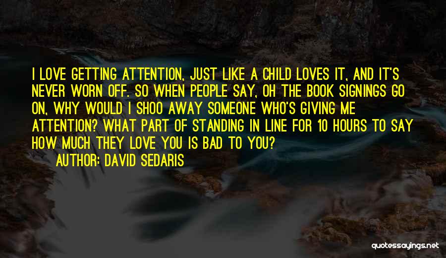 David Sedaris Quotes: I Love Getting Attention, Just Like A Child Loves It, And It's Never Worn Off. So When People Say, Oh