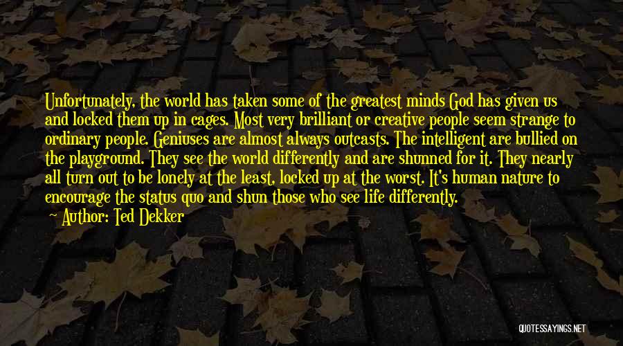 Ted Dekker Quotes: Unfortunately, The World Has Taken Some Of The Greatest Minds God Has Given Us And Locked Them Up In Cages.