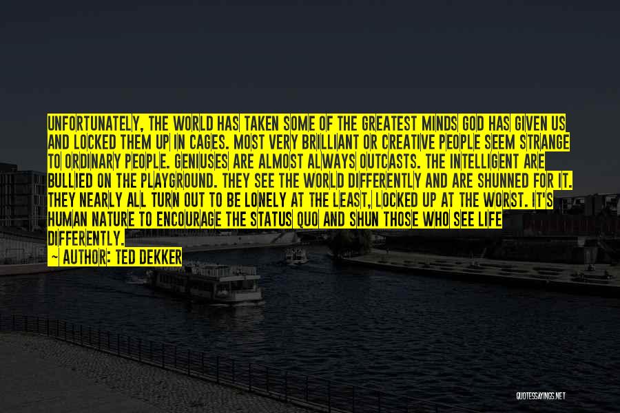 Ted Dekker Quotes: Unfortunately, The World Has Taken Some Of The Greatest Minds God Has Given Us And Locked Them Up In Cages.