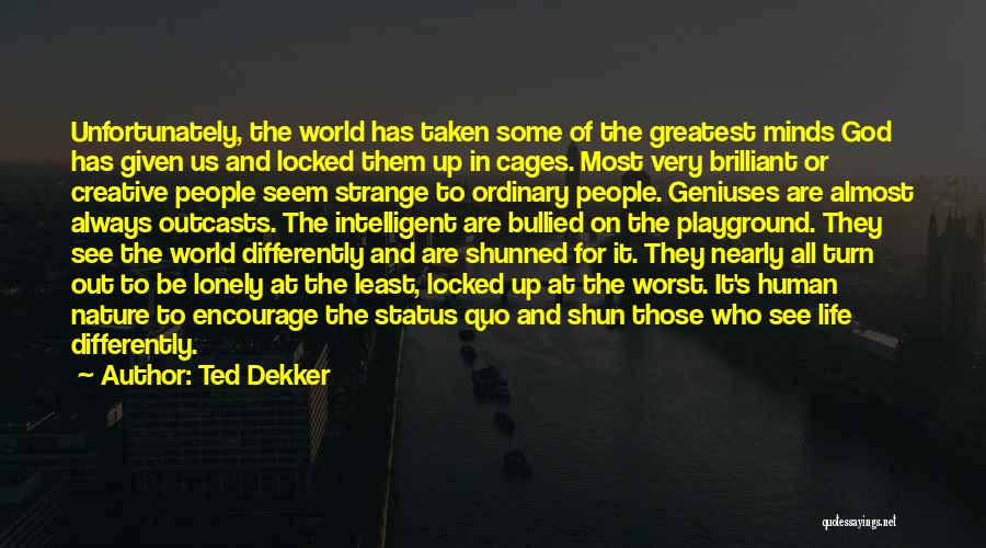 Ted Dekker Quotes: Unfortunately, The World Has Taken Some Of The Greatest Minds God Has Given Us And Locked Them Up In Cages.