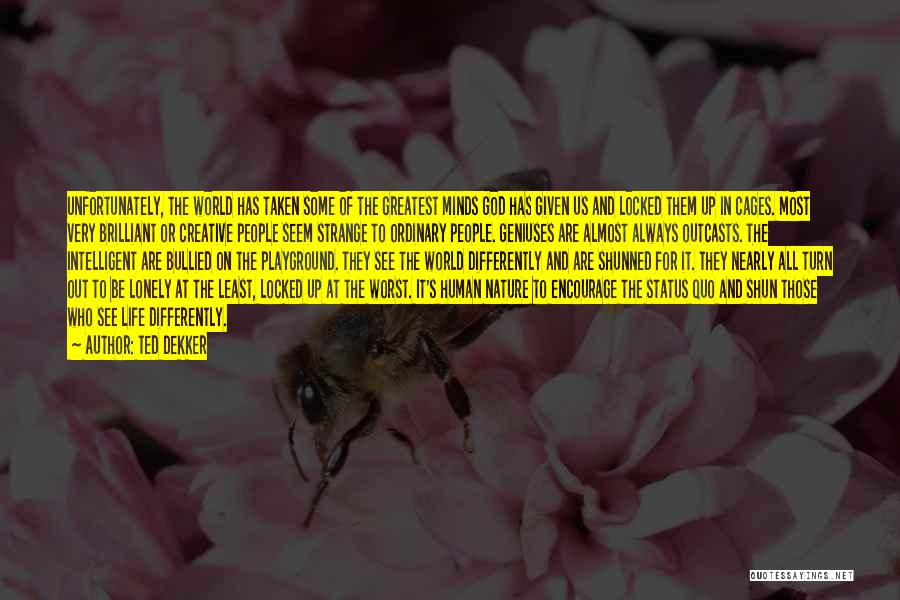 Ted Dekker Quotes: Unfortunately, The World Has Taken Some Of The Greatest Minds God Has Given Us And Locked Them Up In Cages.