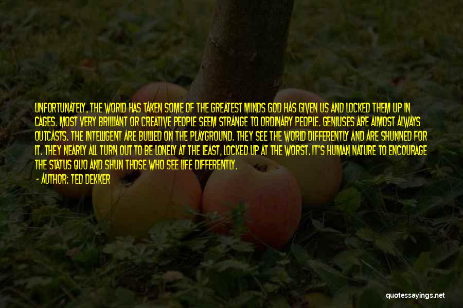 Ted Dekker Quotes: Unfortunately, The World Has Taken Some Of The Greatest Minds God Has Given Us And Locked Them Up In Cages.