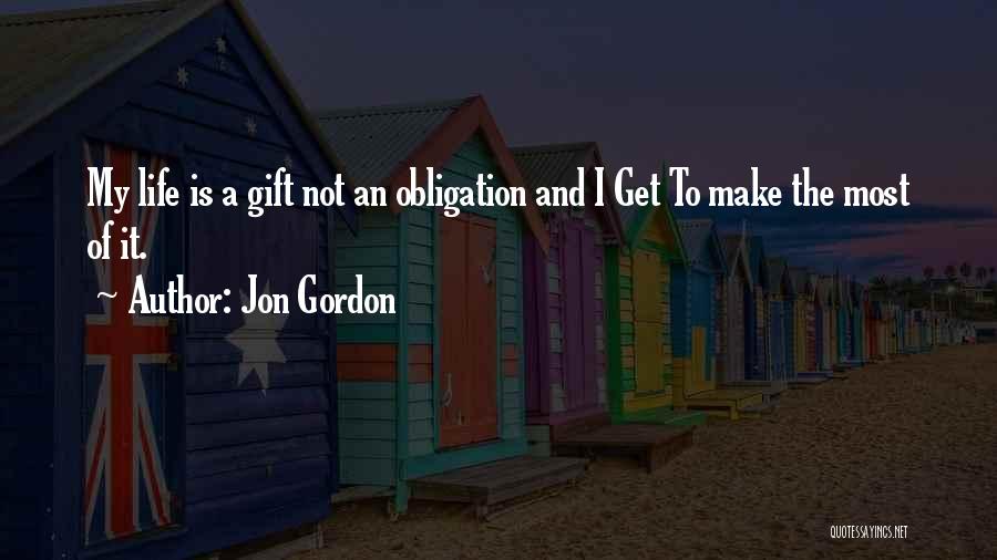 Jon Gordon Quotes: My Life Is A Gift Not An Obligation And I Get To Make The Most Of It.