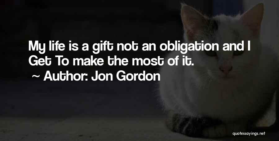 Jon Gordon Quotes: My Life Is A Gift Not An Obligation And I Get To Make The Most Of It.