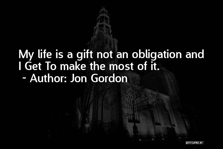 Jon Gordon Quotes: My Life Is A Gift Not An Obligation And I Get To Make The Most Of It.