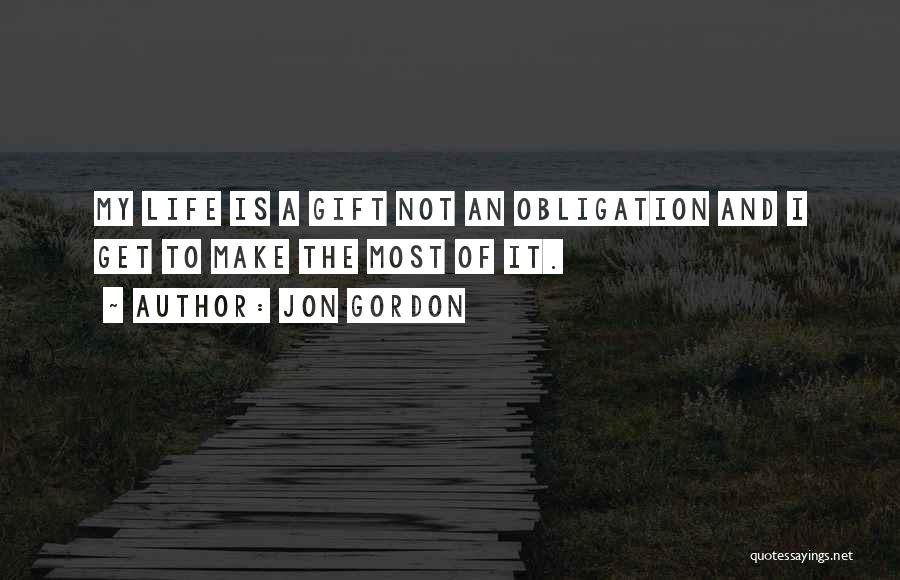 Jon Gordon Quotes: My Life Is A Gift Not An Obligation And I Get To Make The Most Of It.