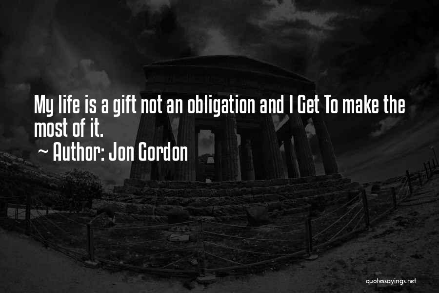 Jon Gordon Quotes: My Life Is A Gift Not An Obligation And I Get To Make The Most Of It.