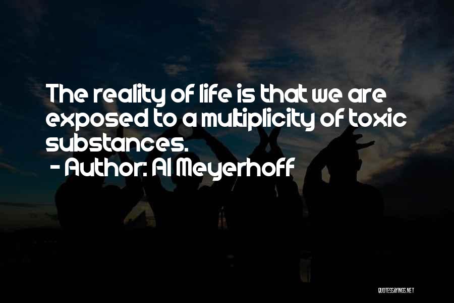 Al Meyerhoff Quotes: The Reality Of Life Is That We Are Exposed To A Multiplicity Of Toxic Substances.