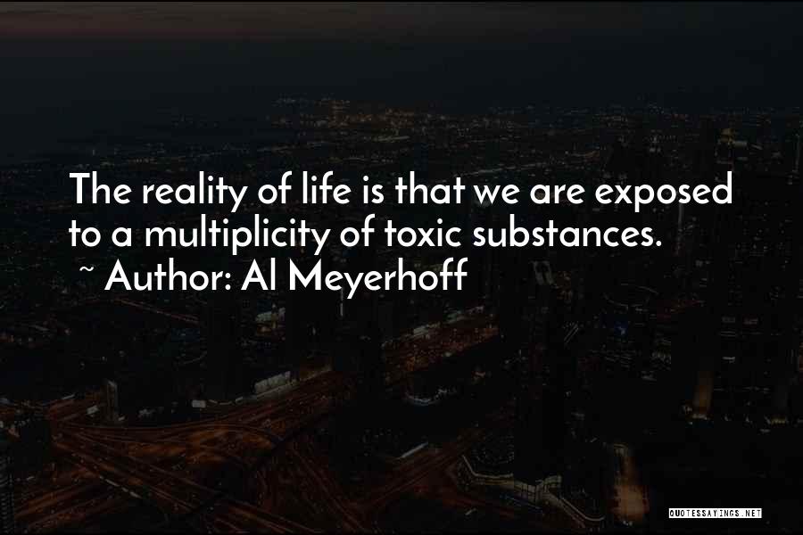 Al Meyerhoff Quotes: The Reality Of Life Is That We Are Exposed To A Multiplicity Of Toxic Substances.